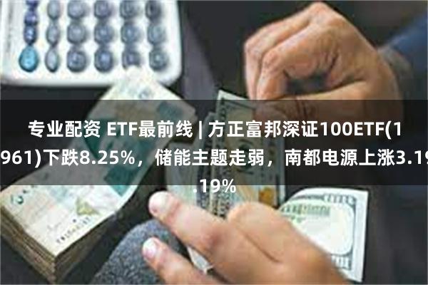 专业配资 ETF最前线 | 方正富邦深证100ETF(159961)下跌8.25%，储能主题走弱，南都电源上涨3.19%