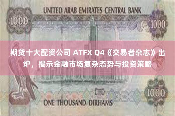 期货十大配资公司 ATFX Q4《交易者杂志》出炉，揭示金融市场复杂态势与投资策略