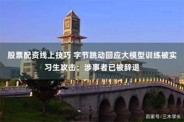 股票配资线上技巧 字节跳动回应大模型训练被实习生攻击：涉事者已被辞退