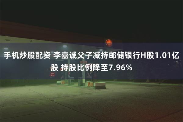 手机炒股配资 李嘉诚父子减持邮储银行H股1.01亿股 持股比例降至7.96%