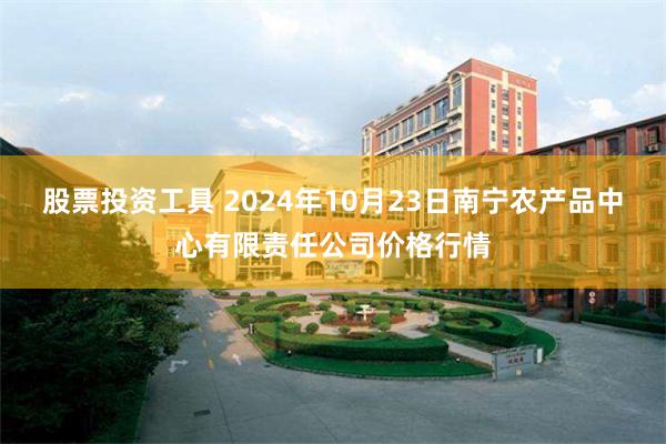 股票投资工具 2024年10月23日南宁农产品中心有限责任公司价格行情