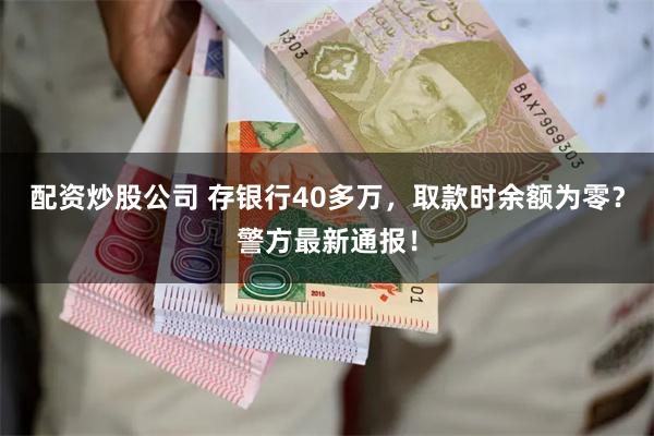 配资炒股公司 存银行40多万，取款时余额为零？警方最新通报！