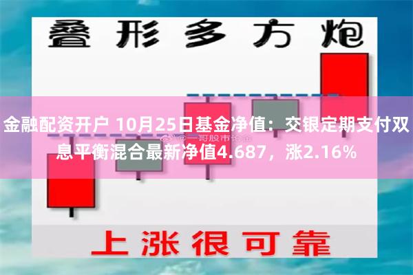 金融配资开户 10月25日基金净值：交银定期支付双息平衡混合最新净值4.687，涨2.16%