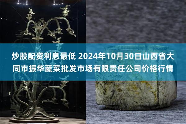 炒股配资利息最低 2024年10月30日山西省大同市振华蔬菜批发市场有限责任公司价格行情