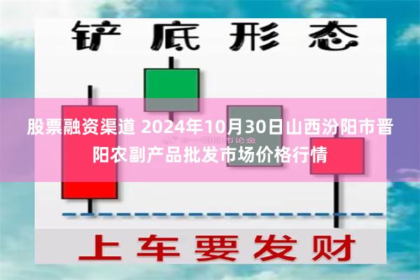 股票融资渠道 2024年10月30日山西汾阳市晋阳农副产品批发市场价格行情