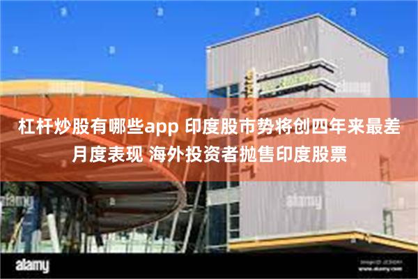 杠杆炒股有哪些app 印度股市势将创四年来最差月度表现 海外投资者抛售印度股票