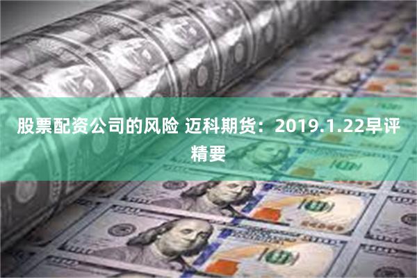 股票配资公司的风险 迈科期货：2019.1.22早评精要