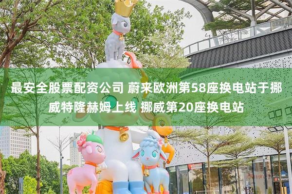 最安全股票配资公司 蔚来欧洲第58座换电站于挪威特隆赫姆上线 挪威第20座换电站