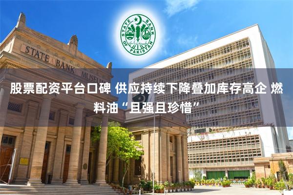 股票配资平台口碑 供应持续下降叠加库存高企 燃料油“且强且珍惜”