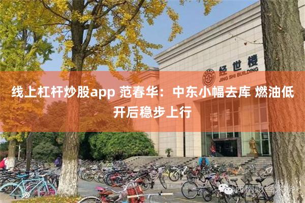 线上杠杆炒股app 范春华：中东小幅去库 燃油低开后稳步上行