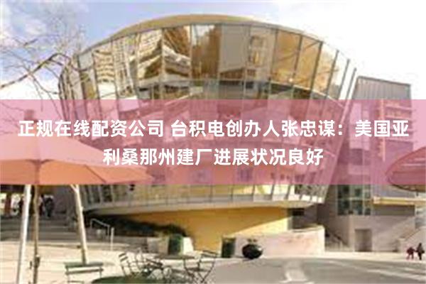 正规在线配资公司 台积电创办人张忠谋：美国亚利桑那州建厂进展状况良好