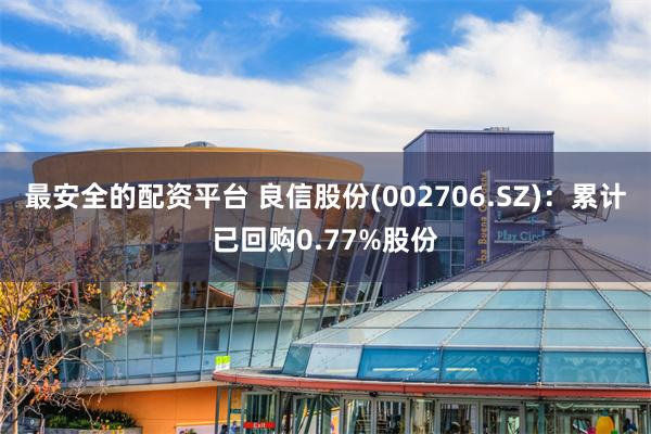 最安全的配资平台 良信股份(002706.SZ)：累计已回购0.77%股份