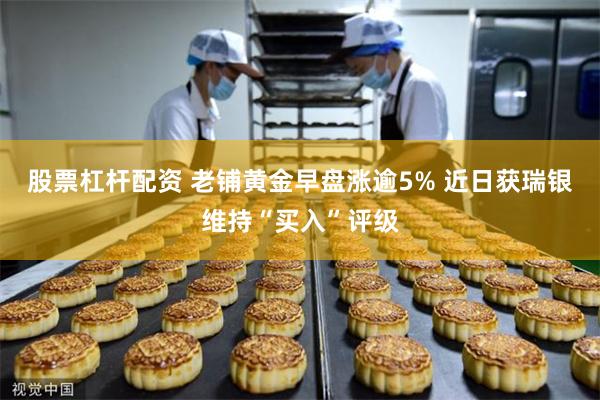 股票杠杆配资 老铺黄金早盘涨逾5% 近日获瑞银维持“买入”评级