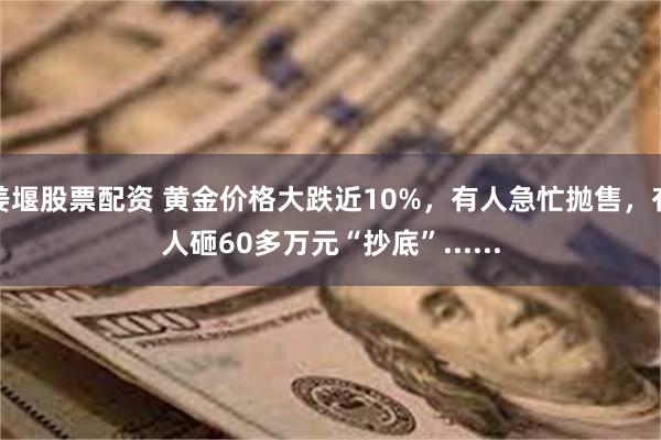 姜堰股票配资 黄金价格大跌近10%，有人急忙抛售，有人砸60多万元“抄底”......