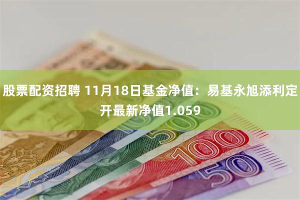 股票配资招聘 11月18日基金净值：易基永旭添利定开最新净值1.059