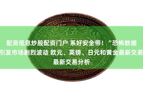 配资低息炒股配资门户 系好安全带！“恐怖数据”恐引发市场剧烈波动 欧元、英镑、日元和黄金最新交易分析