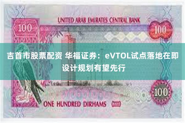 吉首市股票配资 华福证券：eVTOL试点落地在即 设计规划有望先行