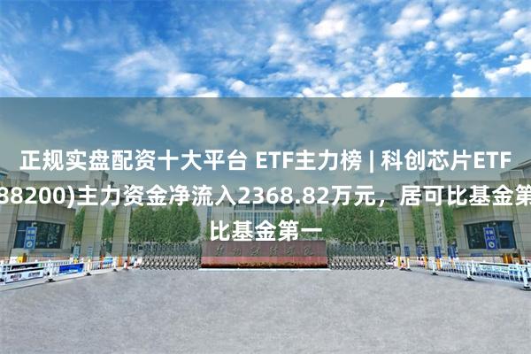 正规实盘配资十大平台 ETF主力榜 | 科创芯片ETF(588200)主力资金净流入2368.82万元，居可比基金第一