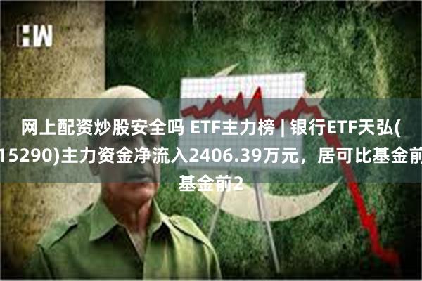 网上配资炒股安全吗 ETF主力榜 | 银行ETF天弘(515290)主力资金净流入2406.39万元，居可比基金前2