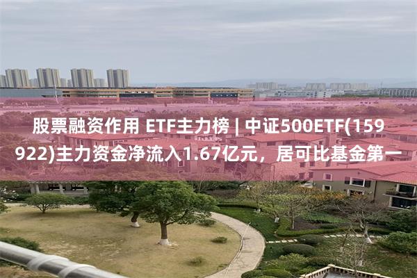 股票融资作用 ETF主力榜 | 中证500ETF(159922)主力资金净流入1.67亿元，居可比基金第一