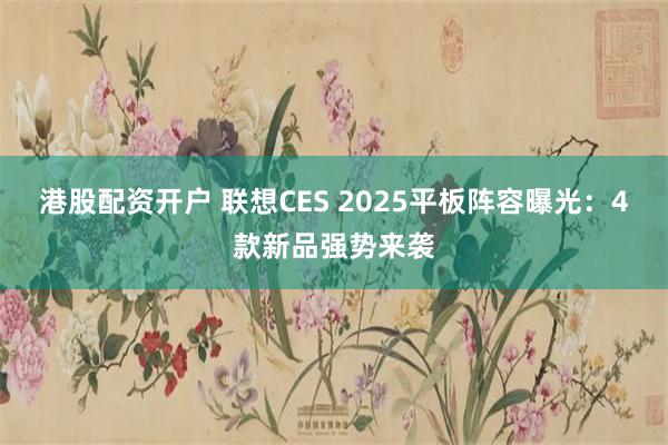 港股配资开户 联想CES 2025平板阵容曝光：4款新品强势来袭