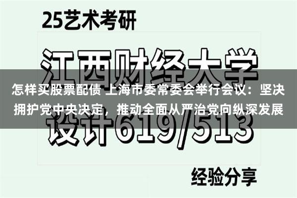 怎样买股票配债 上海市委常委会举行会议：坚决拥护党中央决定，推动全面从严治党向纵深发展