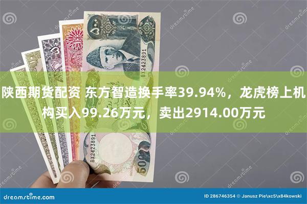 陕西期货配资 东方智造换手率39.94%，龙虎榜上机构买入99.26万元，卖出2914.00万元