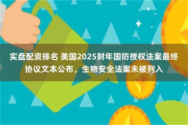 实盘配资排名 美国2025财年国防授权法案最终协议文本公布，生物安全法案未被列入