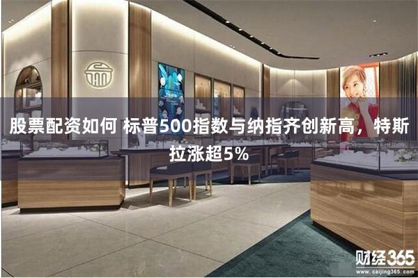 股票配资如何 标普500指数与纳指齐创新高，特斯拉涨超5%