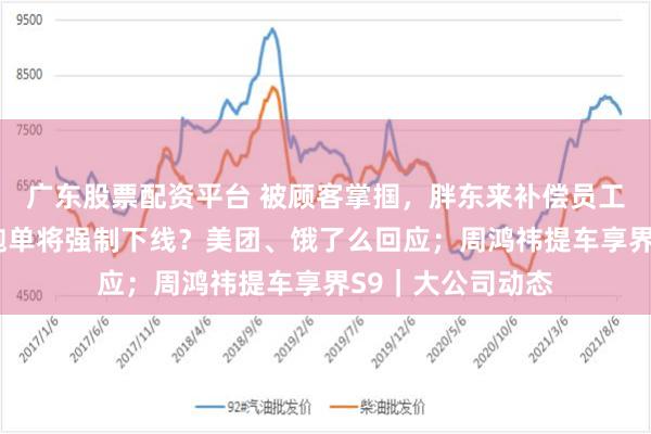 广东股票配资平台 被顾客掌掴，胖东来补偿员工3万；骑手过度跑单将强制下线？美团、饿了么回应；周鸿祎提车享界S9｜大公司动态