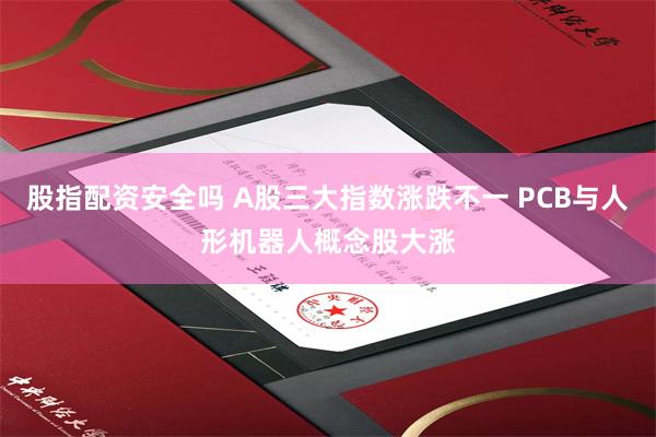 股指配资安全吗 A股三大指数涨跌不一 PCB与人形机器人概念股大涨