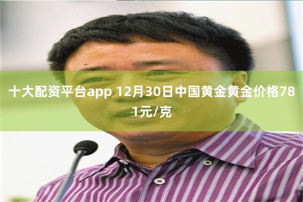 十大配资平台app 12月30日中国黄金黄金价格781元/克