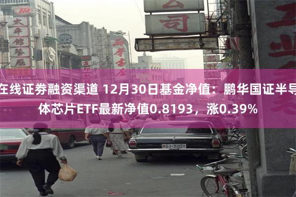 在线证劵融资渠道 12月30日基金净值：鹏华国证半导体芯片ETF最新净值0.8193，涨0.39%