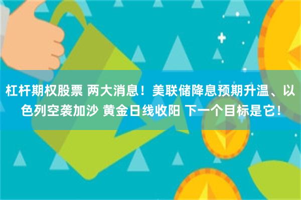 杠杆期权股票 两大消息！美联储降息预期升温、以色列空袭加沙 黄金日线收阳 下一个目标是它！