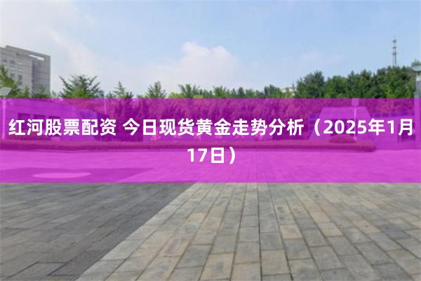 红河股票配资 今日现货黄金走势分析（2025年1月17日）