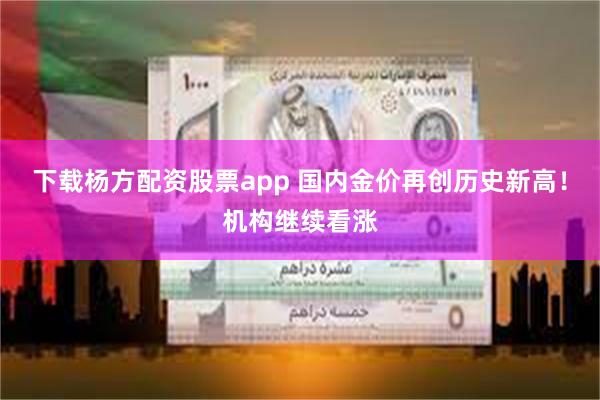 下载杨方配资股票app 国内金价再创历史新高！机构继续看涨