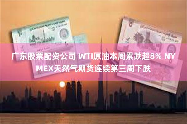 广东股票配资公司 WTI原油本周累跌超8% NYMEX天然气期货连续第三周下跌