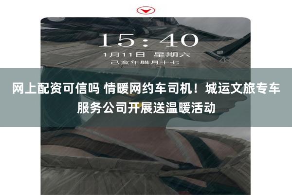 网上配资可信吗 情暖网约车司机！城运文旅专车服务公司开展送温暖活动