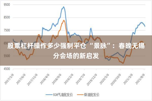 股票杠杆操作多少强制平仓 “景脉”：春晚无锡分会场的新启发