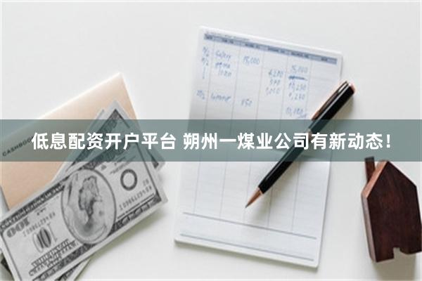 低息配资开户平台 朔州一煤业公司有新动态！