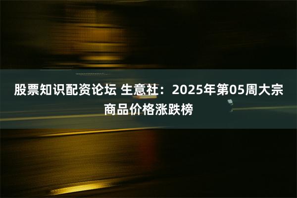 股票知识配资论坛 生意社：2025年第05周大宗商品价格涨跌榜