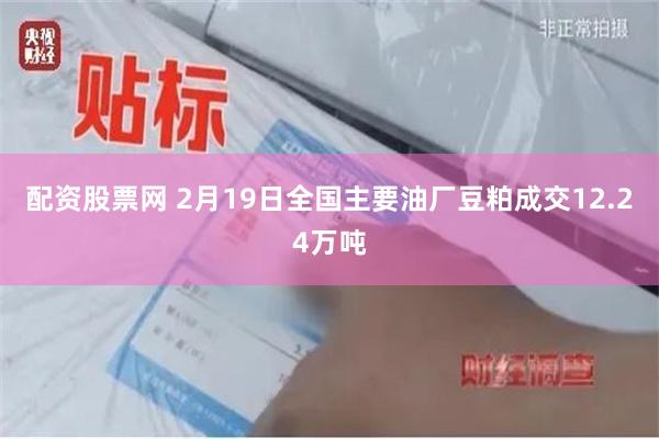 配资股票网 2月19日全国主要油厂豆粕成交12.24万吨