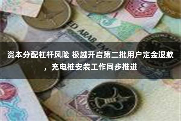 资本分配杠杆风险 极越开启第二批用户定金退款，充电桩安装工作同步推进