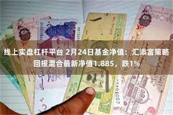 线上实盘杠杆平台 2月24日基金净值：汇添富策略回报混合最新净值1.885，跌1%