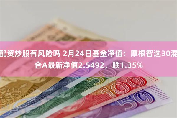 配资炒股有风险吗 2月24日基金净值：摩根智选30混合A最新净值2.5492，跌1.35%