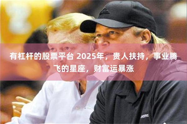 有杠杆的股票平台 2025年，贵人扶持，事业腾飞的星座，财富运暴涨