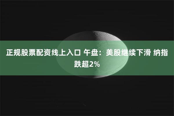 正规股票配资线上入口 午盘：美股继续下滑 纳指跌超2%