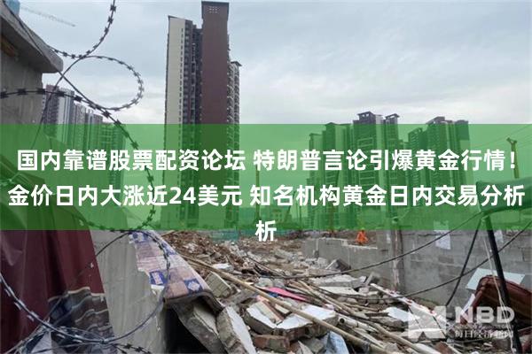 国内靠谱股票配资论坛 特朗普言论引爆黄金行情！金价日内大涨近24美元 知名机构黄金日内交易分析