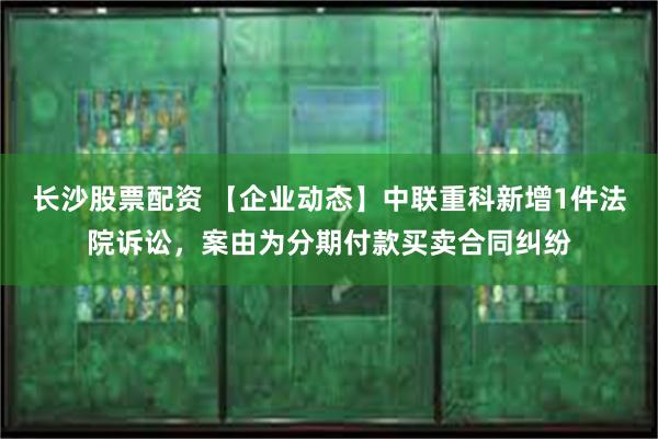 长沙股票配资 【企业动态】中联重科新增1件法院诉讼，案由为分期付款买卖合同纠纷