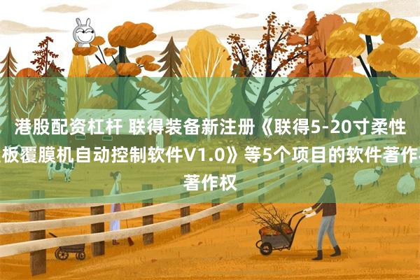 港股配资杠杆 联得装备新注册《联得5-20寸柔性盖板覆膜机自动控制软件V1.0》等5个项目的软件著作权